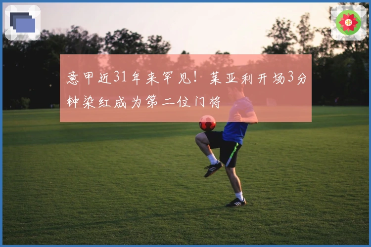 意甲近31年来罕见！莱亚利开场3分钟染红成为第二位门将