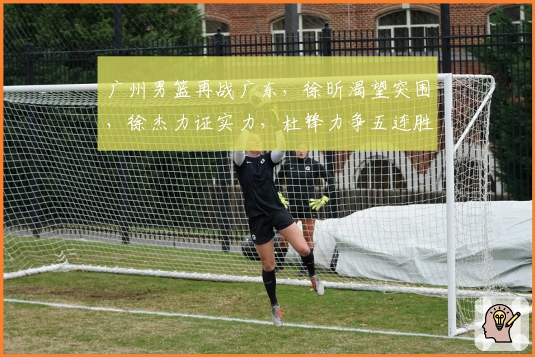 广州男篮再战广东，徐昕渴望突围，徐杰力证实力，杜锋力争五连胜