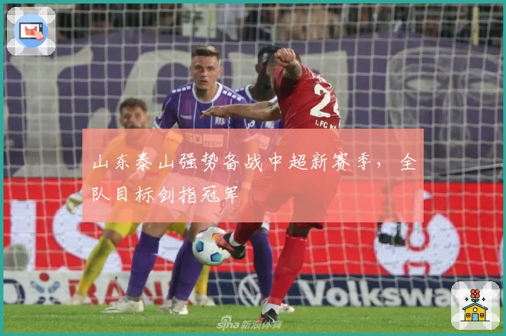 山东泰山强势备战中超新赛季，全队目标剑指冠军