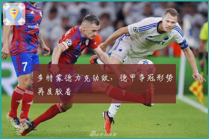 多特蒙德力克劲敌，德甲争冠形势再度胶着