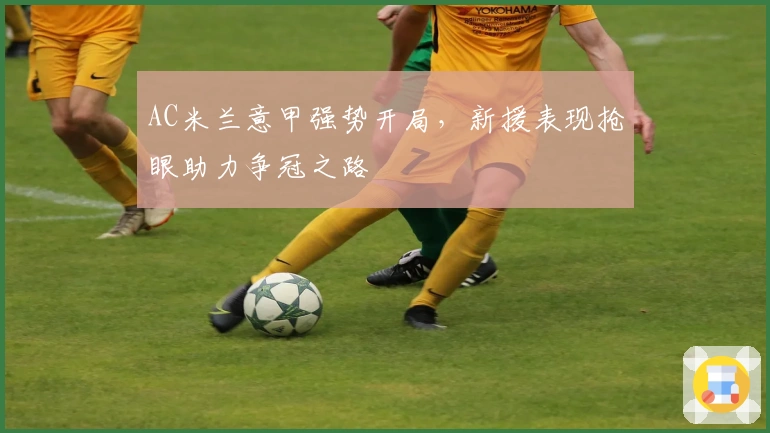 AC米兰意甲强势开局，新援表现抢眼助力争冠之路