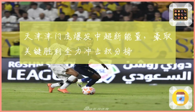 天津津门虎爆发中超新能量，豪取关键胜利全力冲击积分榜