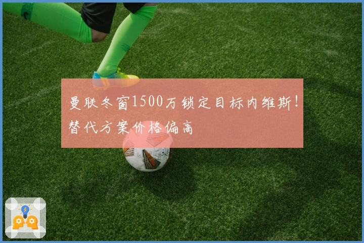 曼联冬窗1500万锁定目标内维斯！替代方案价格偏高