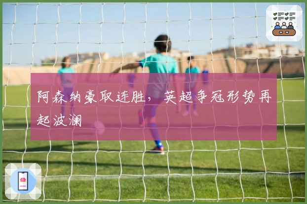 阿森纳豪取连胜，英超争冠形势再起波澜