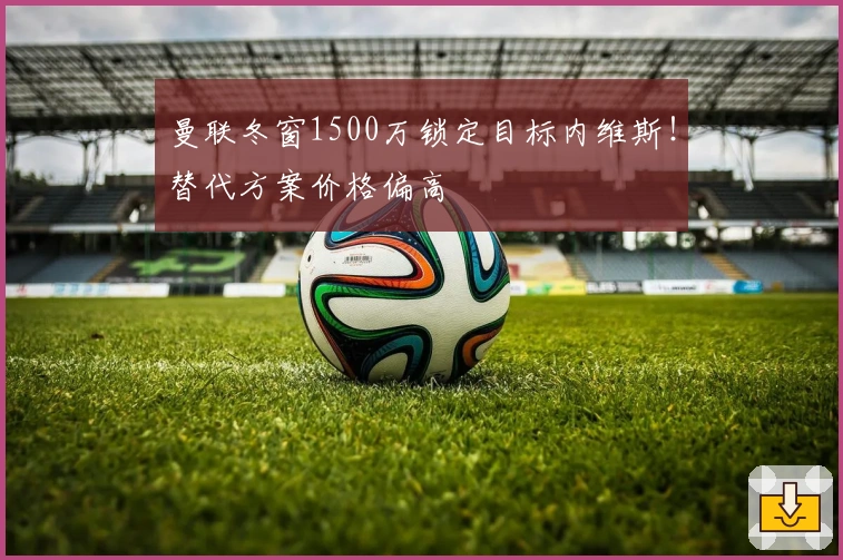 曼联冬窗1500万锁定目标内维斯!替代方案价格偏高