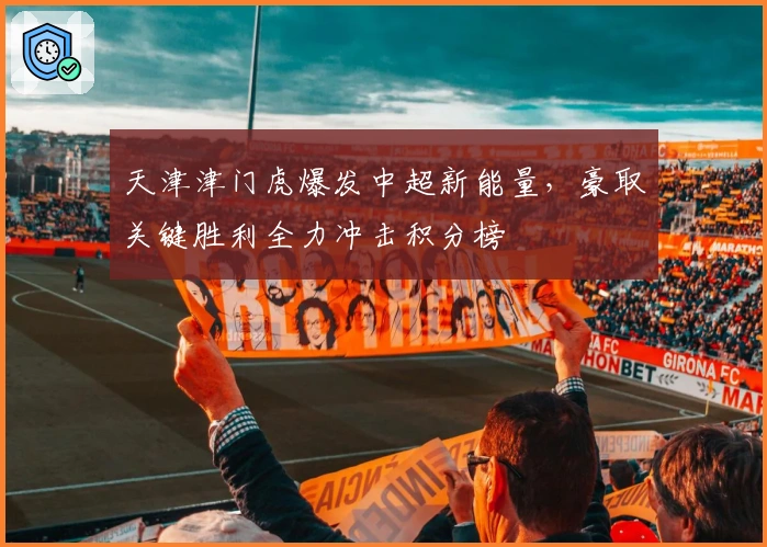 天津津门虎爆发中超新能量,豪取关键胜利全力冲击积分榜