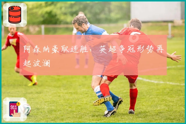 阿森纳豪取连胜，英超争冠形势再起波澜